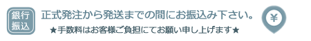 お支払い方法を銀行振込にされる場合は、正式発注されてから発送までの間にお振り込みください。